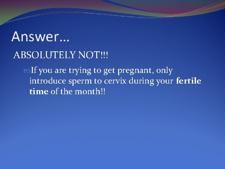 Answer… ABSOLUTELY NOT!!! If you are trying to get pregnant, only introduce sperm to