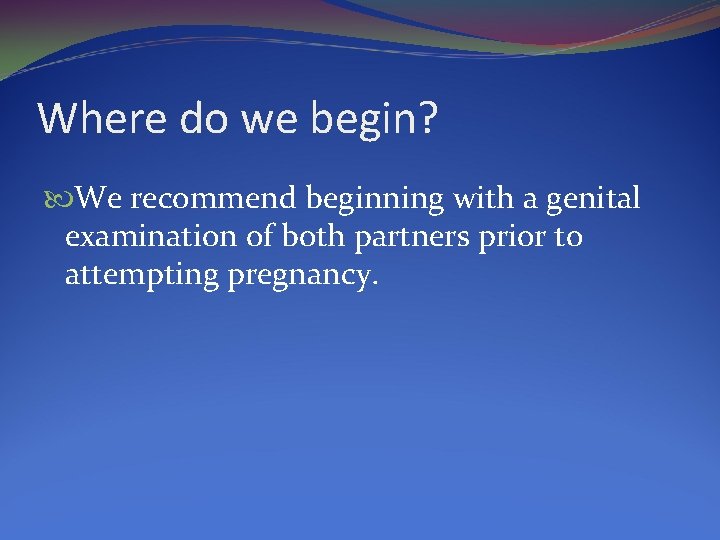 Where do we begin? We recommend beginning with a genital examination of both partners