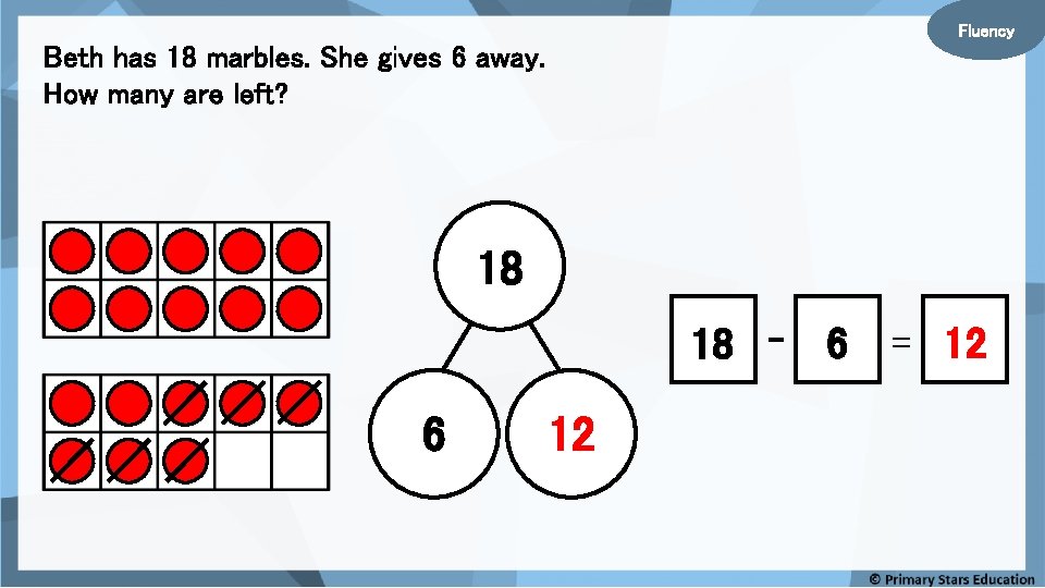 Fluency Beth has 18 marbles. She gives 6 away. How many are left? 18