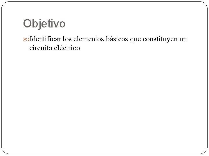 Objetivo Identificar los elementos básicos que constituyen un circuito eléctrico. 