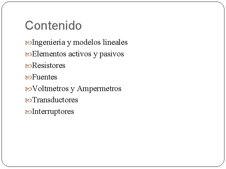 Contenido Ingeniería y modelos lineales Elementos activos y pasivos Resistores Fuentes Voltmetros y Ampermetros