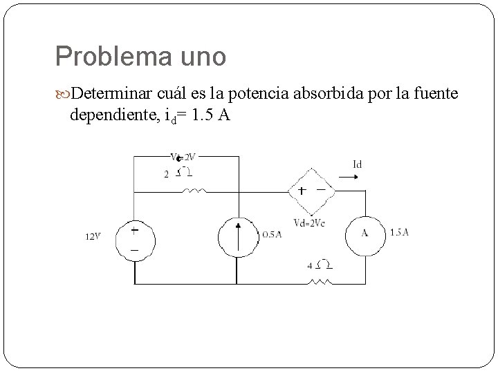 Problema uno Determinar cuál es la potencia absorbida por la fuente dependiente, id= 1.