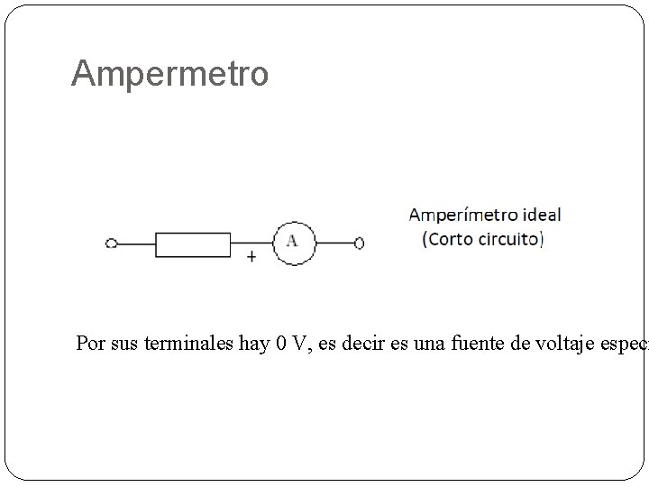 Ampermetro Por sus terminales hay 0 V, es decir es una fuente de voltaje