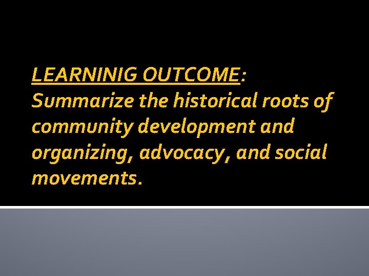 LEARNINIG OUTCOME: Summarize the historical roots of community development and organizing, advocacy, and social