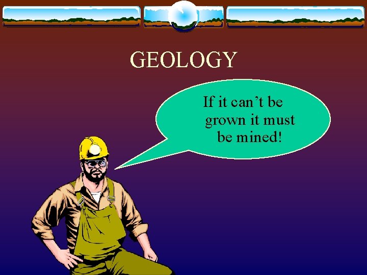 GEOLOGY If it can’t be grown it must be mined! 