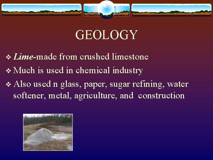 GEOLOGY v Lime-made from crushed limestone v Much is used in chemical industry v