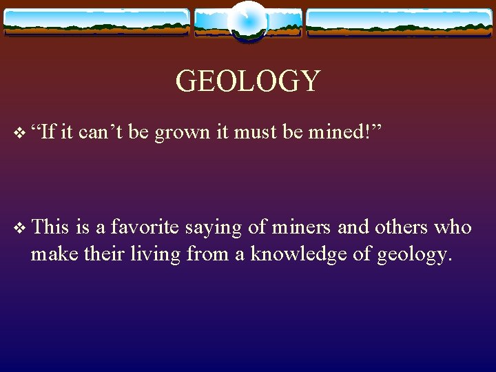 GEOLOGY v “If it can’t be grown it must be mined!” v This is