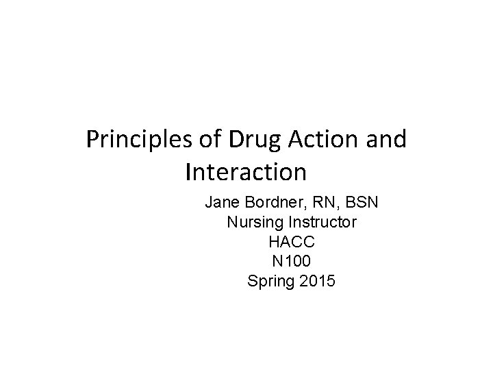 Principles of Drug Action and Interaction Jane Bordner, RN, BSN Nursing Instructor HACC N