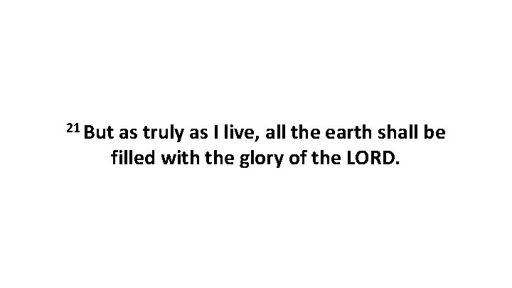 21 But as truly as I live, all the earth shall be filled with