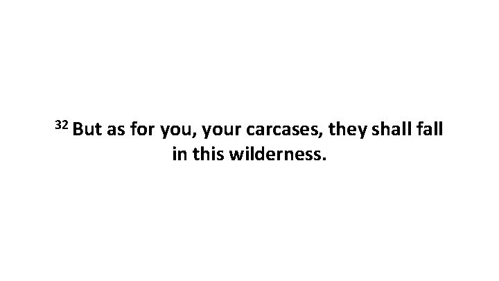 32 But as for you, your carcases, they shall fall in this wilderness. 