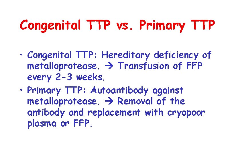 Congenital TTP vs. Primary TTP • Congenital TTP: Hereditary deficiency of metalloprotease. Transfusion of