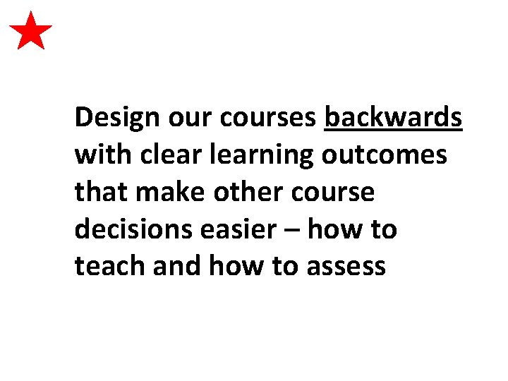 Design our courses backwards with clearning outcomes that make other course decisions easier –