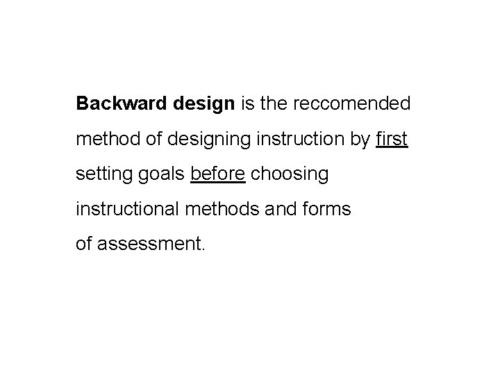 Backward design is the reccomended method of designing instruction by first setting goals before