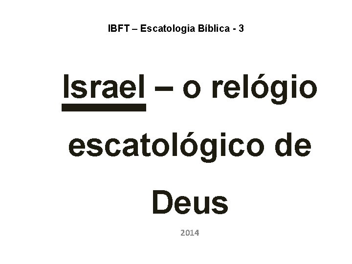 IBFT – Escatologia Bíblica - 3 Israel – o relógio escatológico de Deus 2014