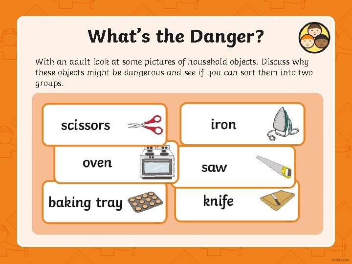 What’s the Danger? With an adult look at some pictures of household objects. Discuss