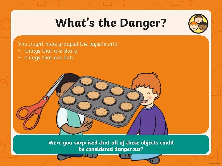 What’s the Danger? You might have grouped the objects into: • things that are