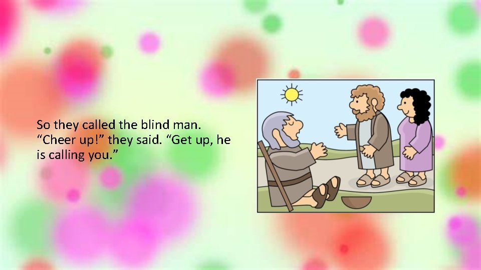 So they called the blind man. “Cheer up!” they said. “Get up, he is