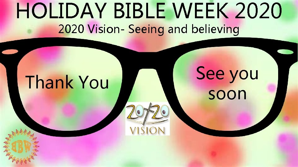 HOLIDAY BIBLE WEEK 2020 Vision- Seeing and believing Thank You See you soon 