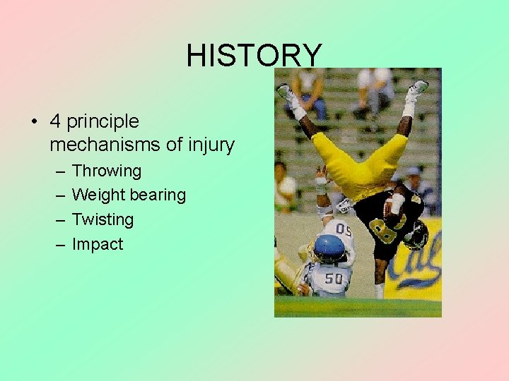 HISTORY • 4 principle mechanisms of injury – – Throwing Weight bearing Twisting Impact