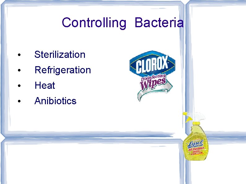 Controlling Bacteria • Sterilization • Refrigeration • Heat • Anibiotics 