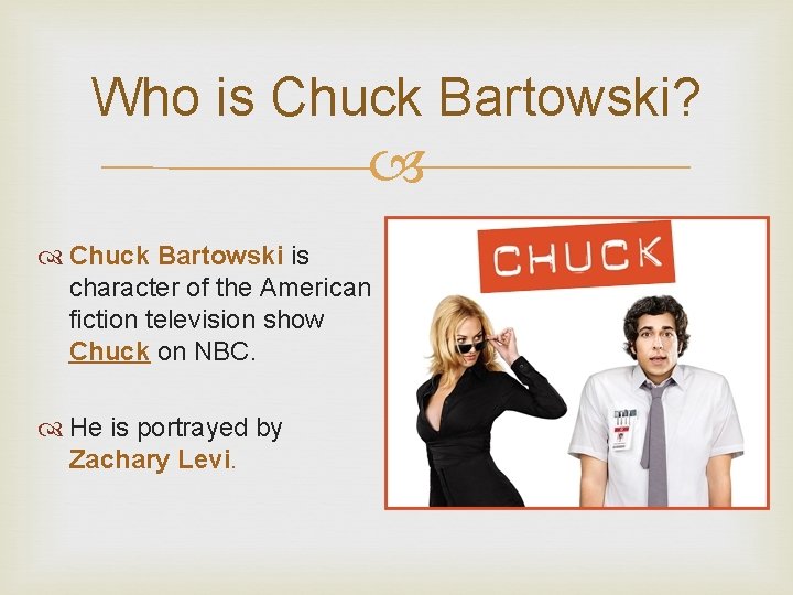 Who is Chuck Bartowski? Chuck Bartowski is character of the American fiction television show