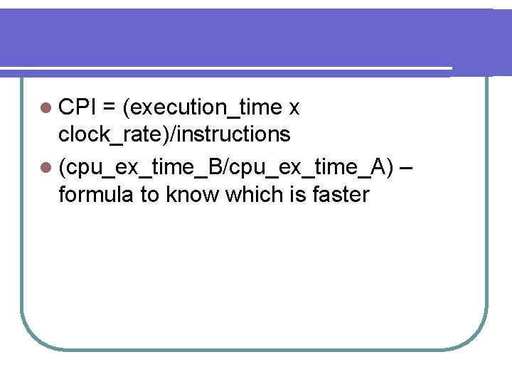 l CPI = (execution_time x clock_rate)/instructions l (cpu_ex_time_B/cpu_ex_time_A) – formula to know which is