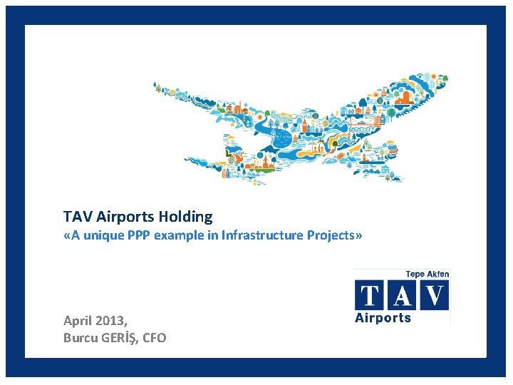 TAV Airports Holding «A unique PPP example in Infrastructure Projects» April 2013, Burcu GERİŞ,