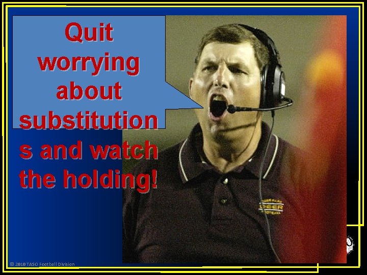 Quit worrying about substitution s and watch the holding! © 2010 TASO Football Division