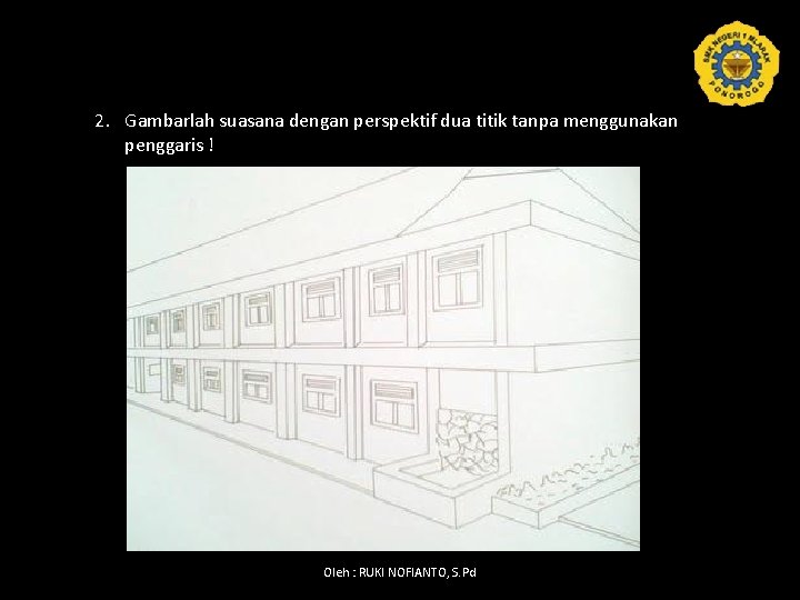 2. Gambarlah suasana dengan perspektif dua titik tanpa menggunakan penggaris ! Oleh : RUKI