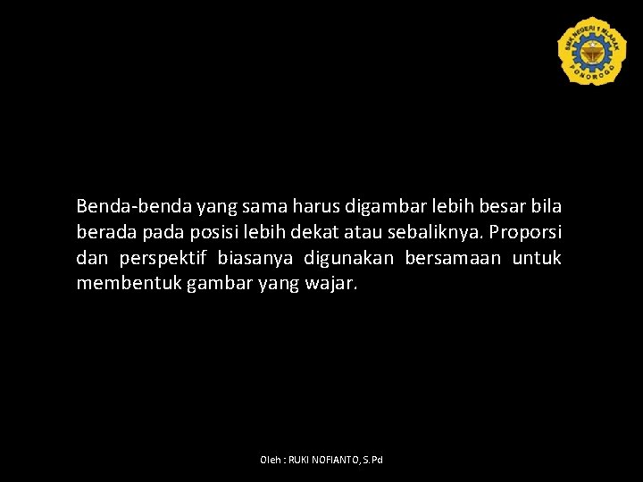 Benda-benda yang sama harus digambar lebih besar bila berada posisi lebih dekat atau sebaliknya.