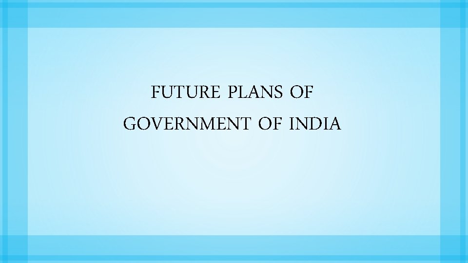FUTURE PLANS OF GOVERNMENT OF INDIA 