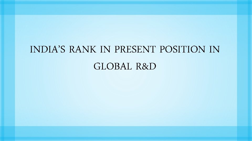INDIA’S RANK IN PRESENT POSITION IN GLOBAL R&D 