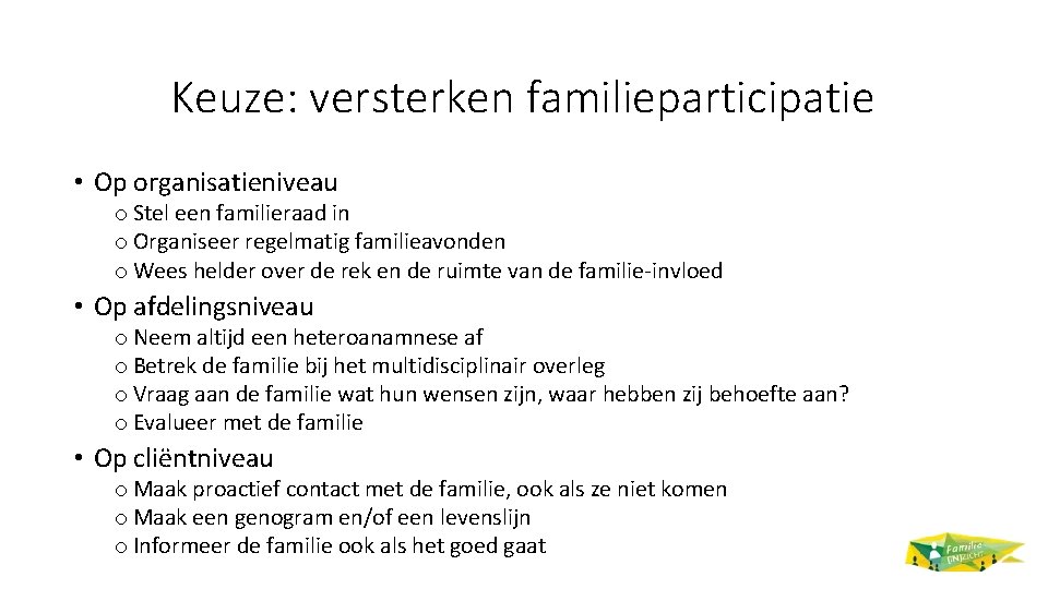 Keuze: versterken familieparticipatie • Op organisatieniveau o Stel een familieraad in o Organiseer regelmatig