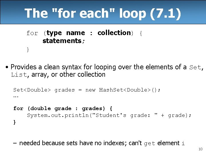 The "for each" loop (7. 1) for (type name : collection) { statements; } The "for each" loop (7. 1) for (type name : collection) { statements; }