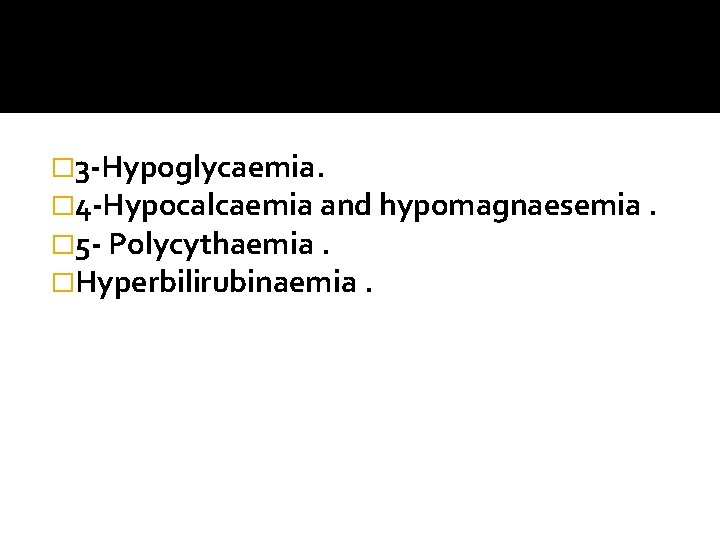 � 3 -Hypoglycaemia. � 4 -Hypocalcaemia and hypomagnaesemia. � 5 - Polycythaemia. �Hyperbilirubinaemia. 