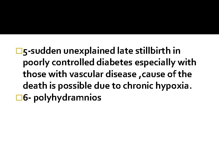 � 5 -sudden unexplained late stillbirth in poorly controlled diabetes especially with those with