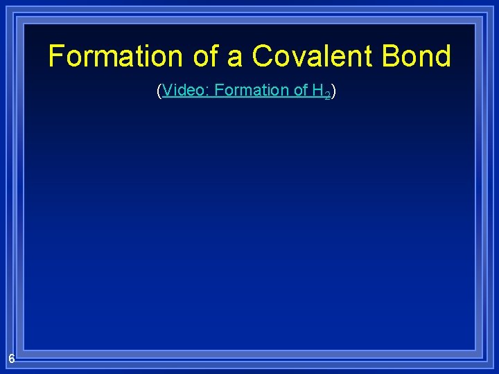Formation of a Covalent Bond (Video: Formation of H 2) 6 