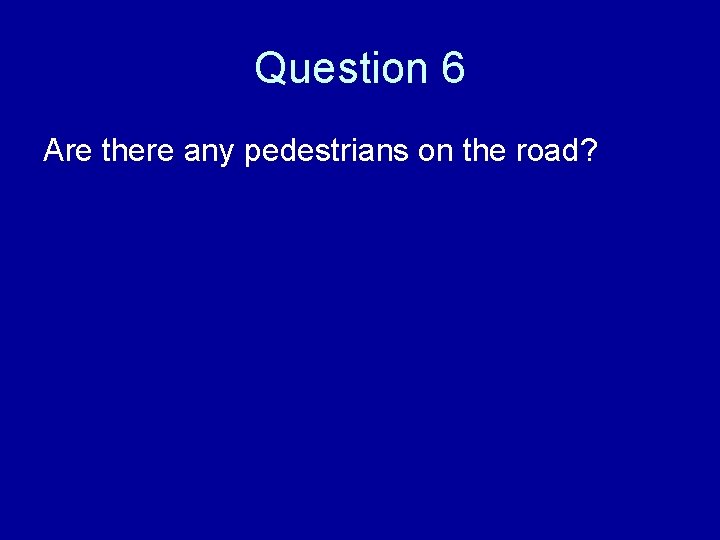 Question 6 Are there any pedestrians on the road? 