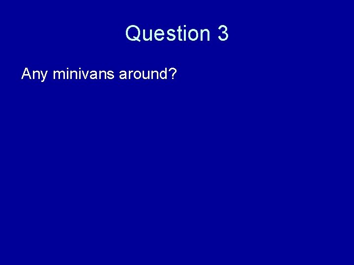 Question 3 Any minivans around? 