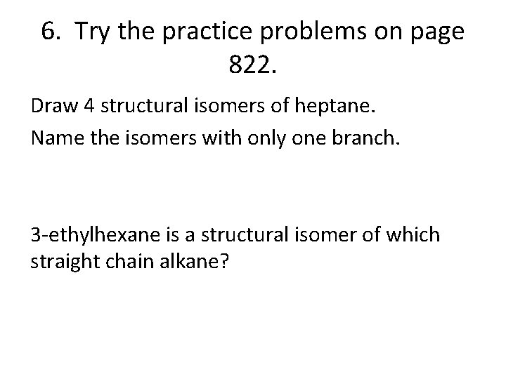 6. Try the practice problems on page 822. Draw 4 structural isomers of heptane.