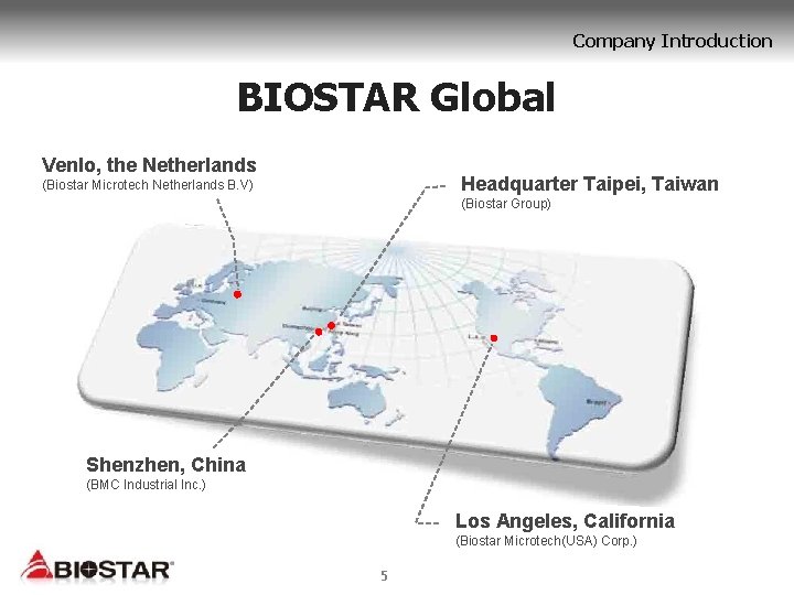 Company Introduction BIOSTAR Global Venlo, the Netherlands Headquarter Taipei, Taiwan (Biostar Microtech Netherlands B.