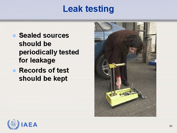 Leak testing l l Sealed sources should be periodically tested for leakage Records of