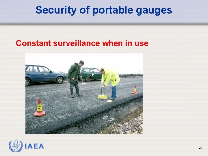 Security of portable gauges Constant surveillance when in use IAEA 22 