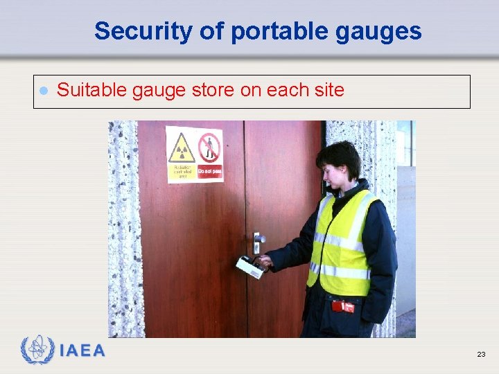 Security of portable gauges l Suitable gauge store on each site IAEA 23 
