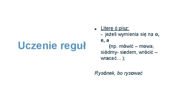 ■ Uczenie reguł Literę ó pisz: - jeżeli wymienia się na o, e, a