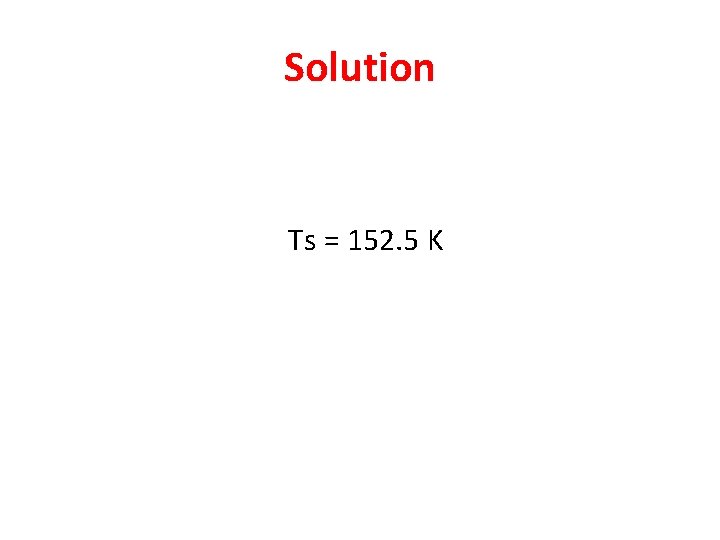 Solution Ts = 152. 5 K 