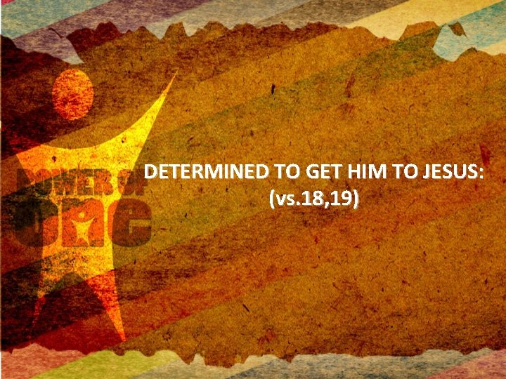 DETERMINED TO GET HIM TO JESUS: (vs. 18, 19) 