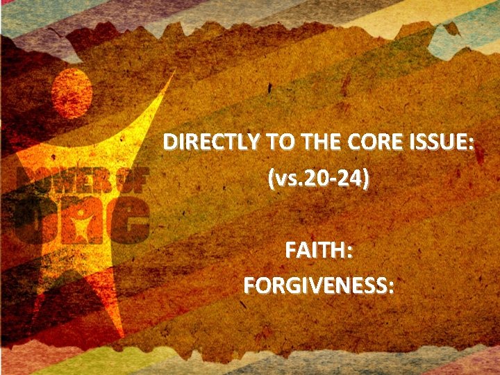 DIRECTLY TO THE CORE ISSUE: (vs. 20 -24) FAITH: FORGIVENESS: 