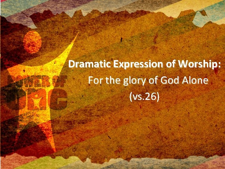 Dramatic Expression of Worship: For the glory of God Alone (vs. 26) 
