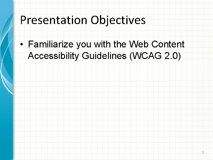 Presentation Objectives • Familiarize you with the Web Content Accessibility Guidelines (WCAG 2. 0)